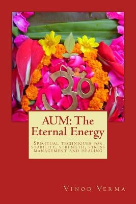 Aum: The Eternal Energy: Spiritual techniques for stability, strength, stress management and healing by Verma, Vinod