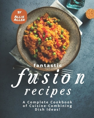 Fantastic Fusion Recipes: A Complete Cookbook of Cuisine-Combining Dish Ideas! by Allen, Allie