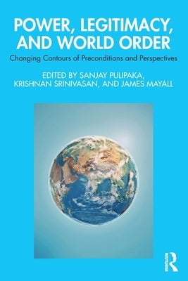 Power, Legitimacy, and World Order: Changing Contours of Preconditions and Perspectives by Pulipaka, Sanjay