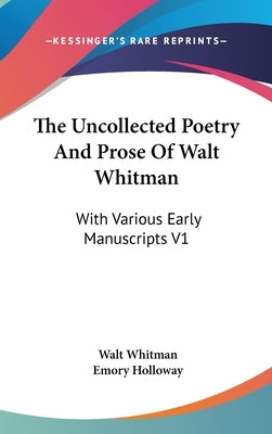 The Uncollected Poetry And Prose Of Walt Whitman: With Various Early Manuscripts V1 by Whitman, Walt