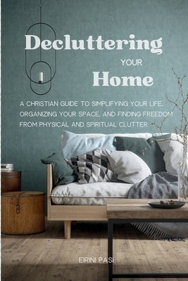 Decluttering Your Home: A Christian Guide to Simplifying Your Life, Organizing Your Space, and Finding Freedom from Physical and Spiritual Clutter by Pasi, Eirini