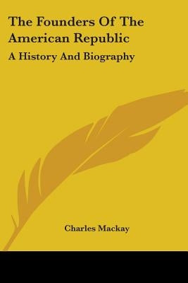 The Founders Of The American Republic: A History And Biography by MacKay, Charles