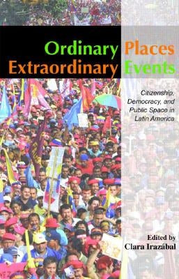 Ordinary Places/Extraordinary Events: Citizenship, Democracy and Public Space in Latin America by Irazábal, Clara
