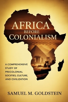 Africa Before Colonialism: A Comprehensive Study of Precolonial Societies, Culture, and Civilization by M. Goldstein, Samuel
