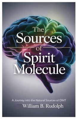 The Sources of Spirit Molecule: A Journey into the Natural Sources of DMT by Rudolph, William B.