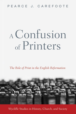 A Confusion of Printers: The Role of Print in the English Reformation by Carefoote, Pearce J.