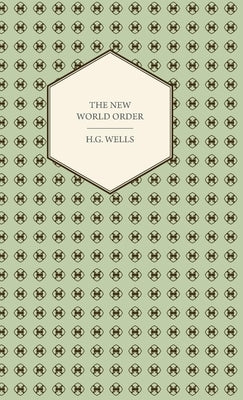 The New World Order - Whether it is Attainable, How it can be Attained, and What Sort of World a World at Peace Will Have to Be by Wells, H. G.