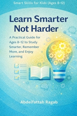 Learn Smarter Not Harder: A Practical Guide for Ages 8-12 to Study Smarter and Enjoy Learning by Ragab, Abdelfattah