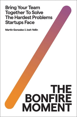 The Bonfire Moment: Bring Your Team Together to Solve the Hardest Issues Startups Face by Gonzalez, Martin