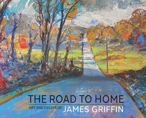 The Road to Home, Art and Essays of James Griffin by Griffin, James