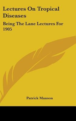 Lectures On Tropical Diseases: Being The Lane Lectures For 1905 by Manson, Patrick