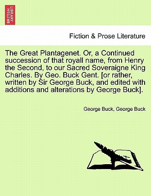 The Great Plantagenet. Or, a Continued Succession of That Royall Name, from Henry the Second, to Our Sacred Soveraigne King Charles. by Geo. Buck Gent by Buck, George