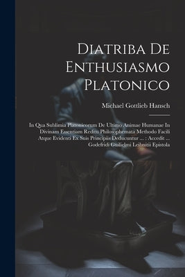 Diatriba De Enthusiasmo Platonico: In Qua Sublimia Platonicorum De Ultimo Animae Humanae In Divinam Essentiam Reditu Philosophemata Methodo Facili Atq by Hansch, Michael Gottlieb