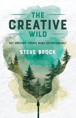 The Creative Wild: Get Unstuck, Create More Adventurously by Brock, Steve