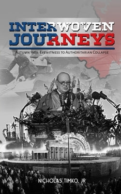 Interwoven Journeys: Autumn 1989 - Eyewitness to Authoritarian Collapse by Nicholas Timko, Jr.