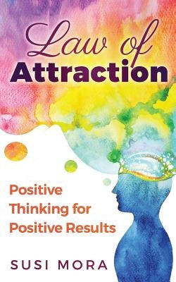 Law of Attraction: Positive Thinking for Positive Results by Mora, Susi