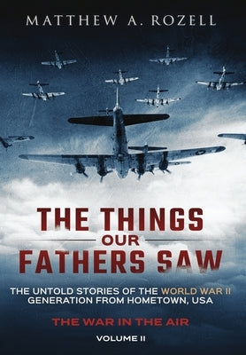 The Things Our Fathers Saw - The War In The Air Book One: The Untold Stories of the World War II Generation from Hometown, USA by Rozell, Matthew