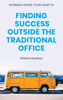 Working Where Your Heart Is: Finding Success Outside The Traditional Office by Hudson, Kristine