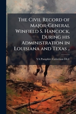 The Civil Record of Major-General Winfield S. Hancock, During his Administration in Louisiana and Texas .. by DLC, Ya Pamphlet Collection