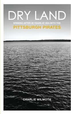 Dry Land: Winning After 20 Years at Sea with the Pittsburgh Pirates by Wilmoth, Charlie