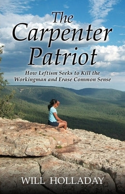 The Carpenter Patriot: How leftism seeks to kill the workingman and erase common sense by Holladay, Will