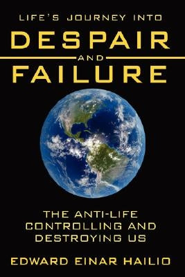 Life's Journey Into Despair and Failure: The Anti-Life Controlling and Destroying Us by Hailio, Edward Einar