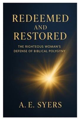 Redeemed and Restored: The Righteous Woman's Biblical Defense of Polygyny by Syers, A. E.