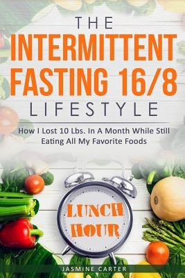 The Intermittent Fasting 16/8 Lifestyle: How I Lost 10 Lbs. In A Month While Still Eating All My Favorite Foods by Carter, Jasmine