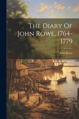 The Diary Of John Rowe, 1764-1779 by Rowe, John