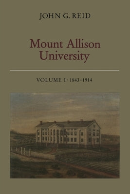 Mount Allison University, Volume I: 1843-1914 by Reid, John