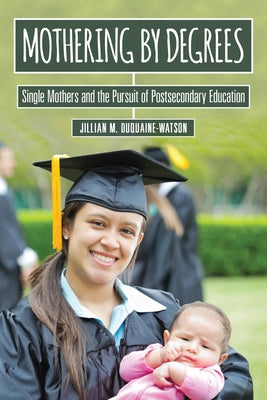 Mothering by Degrees: Single Mothers and the Pursuit of Postsecondary Education by Duquaine-Watson, Jillian M.