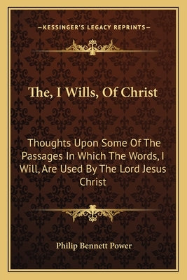 The, I Wills, Of Christ: Thoughts Upon Some Of The Passages In Which The Words, I Will, Are Used By The Lord Jesus Christ by Power, Philip Bennett