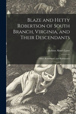 Blaze and Hetty Robertson of South Branch, Virginia, and Their Descendants; Other Robertson's and Robinson's by Love, Robert Abner 1882-