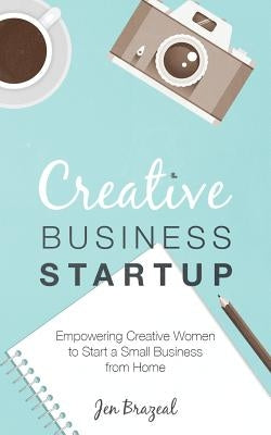 Creative Business Startup: Empowering Creative Women to Start a Small Business from Home by Brazeal, Jen