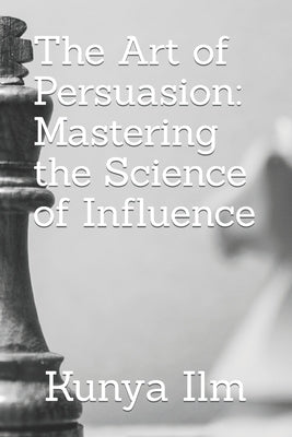 The Art of Persuasion: Mastering the Science of Influence by ILM, Kunya