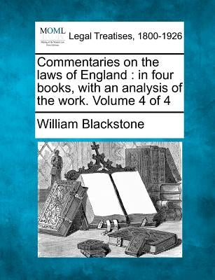 Commentaries on the laws of England: in four books, with an analysis of the work. Volume 4 of 4 by Blackstone, William