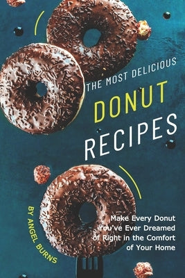 The Most Delicious Donut Recipes: Make Every Donut You've Ever Dreamed of Right in The Comfort of Your Home by Burns, Angel