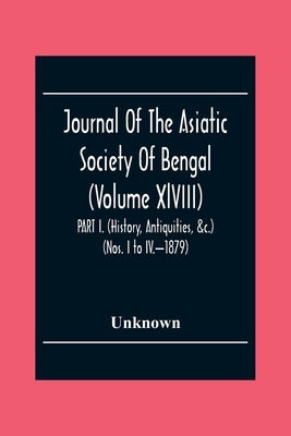 Journal Of The Asiatic Society Of Bengal (Volume Xlviii) Part I. (History, Antiquities, &C.) (Nos. I To Iv.-1879) by Unknown