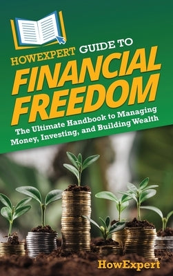 HowExpert Guide to Financial Freedom: The Ultimate Handbook to Managing Money, Investing, and Building Wealth by Howexpert