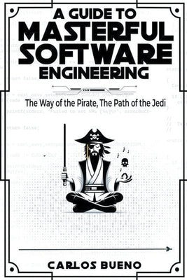 A Guide to Masterful Software Engineering: The Way of The Pirate, The Path of The Jedi by Bueno, Carlos