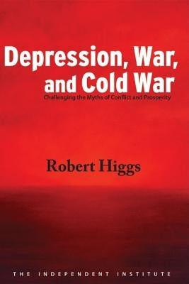 Depression, War, and Cold War: Challenging the Myths of Conflict and Prosperity by Higgs, Robert