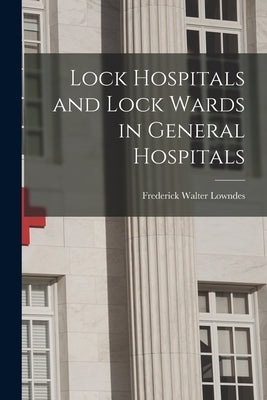 Lock Hospitals and Lock Wards in General Hospitals by Lowndes, Frederick Walter