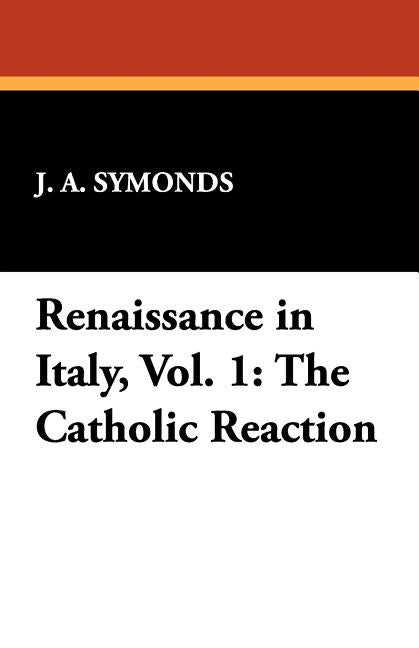 Renaissance in Italy, Vol. 1: The Catholic Reaction by Symonds, J. a.