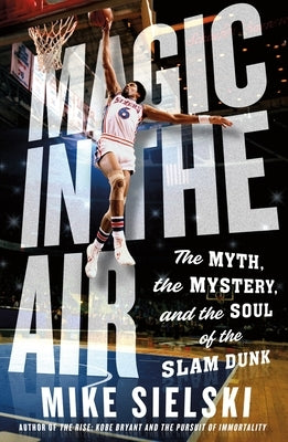 Magic in the Air: The Myth, the Mystery, and the Soul of the Slam Dunk by Sielski, Mike