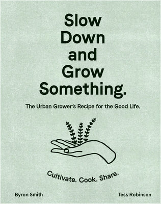 Slow Down and Grow Something: The Urban Grower's Recipe for the Good Life by Smith, Byron