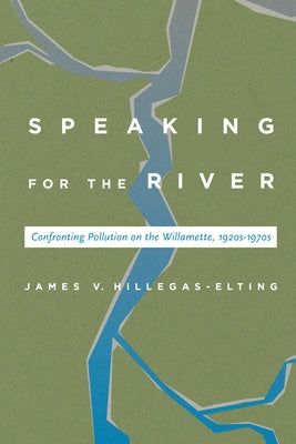 Speaking for the River: Confronting Pollution on the Willamette, 1920s-1970s by Hillegas-Elting, James V.