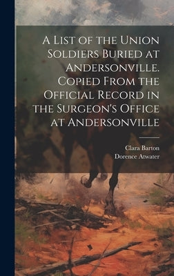 A List of the Union Soldiers Buried at Andersonville. Copied From the Official Record in the Surgeon's Office at Andersonville by Atwater, Dorence