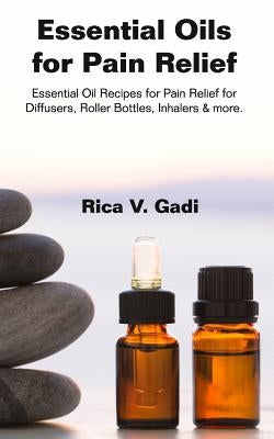Essential Oils for Pain Relief: Essential Oil Recipes for Pain Relief for Diffusers, Roller Bottles, Inhalers & More. by Gadi, Rica V.