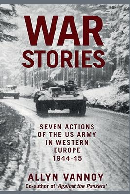 War Stories: Seven Actions of the US Army in Western Europe 1944-45 by Vannoy, Allyn