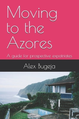 Moving to the Azores: A guide for prospective expatriates by Bugeja, Alex